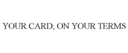 YOUR CARD, ON YOUR TERMS trademark