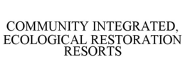 COMMUNITY INTEGRATED, ECOLOGICAL RESTORATION RESORTS trademark