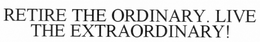RETIRE THE ORDINARY. LIVE THE EXTRAORDINARY!. trademark