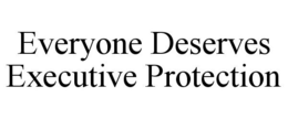 EVERYONE DESERVES EXECUTIVE PROTECTION trademark