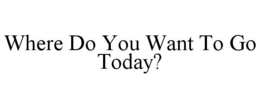 WHERE DO YOU WANT TO GO TODAY? trademark