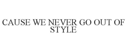 CAUSE WE NEVER GO OUT OF STYLE trademark
