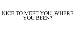 NICE TO MEET YOU. WHERE YOU BEEN? trademark