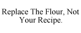 REPLACE THE FLOUR, NOT YOUR RECIPE. trademark