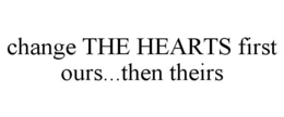 CHANGE THE HEARTS FIRST OURS...THEN THEIRS trademark
