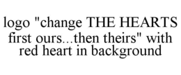 LOGO "CHANGE THE HEARTS FIRST OURS...THEN THEIRS" WITH RED HEART IN BACKGROUND trademark