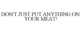 DON'T JUST PUT ANYTHING ON YOUR MEAT! trademark