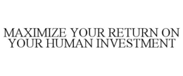 MAXIMIZE YOUR RETURN ON YOUR HUMAN INVESTMENT trademark