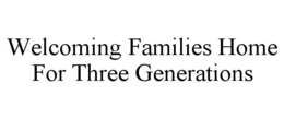 WELCOMING FAMILIES HOME FOR THREE GENERATIONS trademark