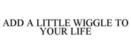 ADD A LITTLE WIGGLE TO YOUR LIFE trademark