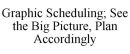 GRAPHIC SCHEDULING; SEE THE BIG PICTURE, PLAN ACCORDINGLY trademark
