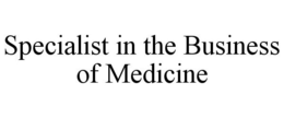 SPECIALIST IN THE BUSINESS OF MEDICINE trademark