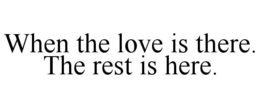 WHEN THE LOVE IS THERE. THE REST IS HERE. trademark
