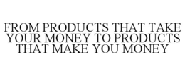 FROM PRODUCTS THAT TAKE YOUR MONEY TO PRODUCTS THAT MAKE YOU MONEY trademark