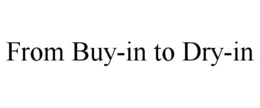 FROM BUY-IN TO DRY-IN trademark