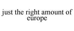 JUST THE RIGHT AMOUNT OF EUROPE trademark