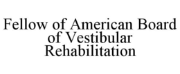 FELLOW OF AMERICAN BOARD OF VESTIBULAR REHABILITATION trademark