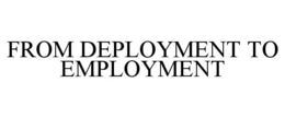 FROM DEPLOYMENT TO EMPLOYMENT trademark