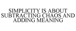 SIMPLICITY IS ABOUT SUBTRACTING CHAOS AND ADDING MEANING trademark