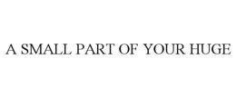 A SMALL PART OF YOUR HUGE trademark