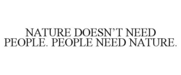 NATURE DOESN'T NEED PEOPLE. PEOPLE NEED NATURE. trademark