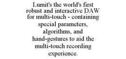 LUMIT'S THE WORLD'S FIRST ROBUST AND INTERACTIVE DAW FOR MULTI-TOUCH - CONTAINING SPECIAL PARAMETERS, ALGORITHMS, AND HAND-GESTURES TO AID THE MULTI-TOUCH RECORDING EXPERIENCE. trademark