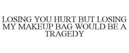 LOSING YOU HURT BUT LOSING MY MAKEUP BAG WOULD BE A TRAGEDY trademark