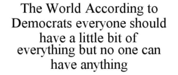 THE WORLD ACCORDING TO DEMOCRATS EVERYONE SHOULD HAVE A LITTLE BIT OF EVERYTHING BUT NO ONE CAN HAVE ANYTHING trademark