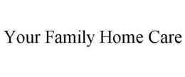 YOUR FAMILY HOME CARE trademark