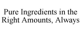 PURE INGREDIENTS IN THE RIGHT AMOUNTS, ALWAYS trademark