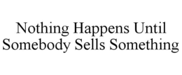 NOTHING HAPPENS UNTIL SOMEBODY SELLS SOMETHING trademark