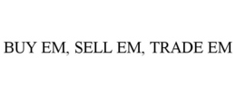 BUY EM, SELL EM, TRADE EM trademark