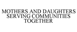 MOTHERS AND DAUGHTERS SERVING COMMUNITIES TOGETHER trademark