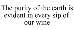 THE PURITY OF THE EARTH IS EVIDENT IN EVERY SIP OF OUR WINE trademark