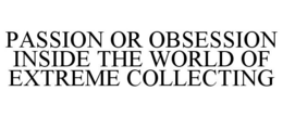 PASSION OR OBSESSION INSIDE THE WORLD OF EXTREME COLLECTING trademark