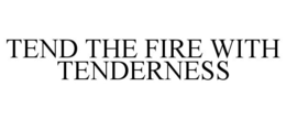 TEND THE FIRE WITH TENDERNESS trademark