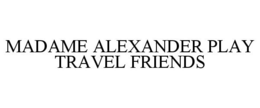 MADAME ALEXANDER PLAY TRAVEL FRIENDS trademark