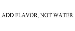 ADD FLAVOR, NOT WATER trademark