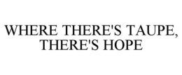 WHERE THERE'S TAUPE, THERE'S HOPE trademark