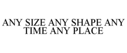 ANY SIZE ANY SHAPE ANY TIME ANY PLACE trademark