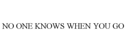 NO ONE KNOWS WHEN YOU GO trademark