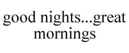 GOOD NIGHTS...GREAT MORNINGS trademark