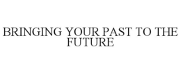 BRINGING YOUR PAST TO THE FUTURE trademark