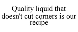 QUALITY LIQUID THAT DOESN'T CUT CORNERS IS OUR RECIPE trademark