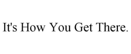 IT'S HOW YOU GET THERE. trademark