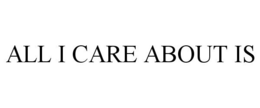 ALL I CARE ABOUT IS trademark