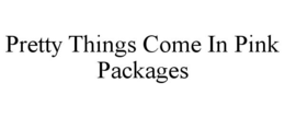 PRETTY THINGS COME IN PINK PACKAGES trademark