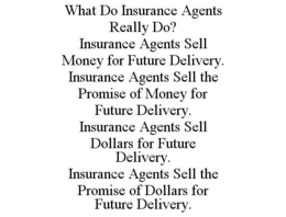 WHAT DO INSURANCE AGENTS REALLY DO? INSURANCE AGENTS SELL MONEY FOR FUTURE DELIVERY. INSURANCE AGENTS SELL THE PROMISE OF MONEY FOR FUTURE DELIVERY. INSURANCE AGENTS SELL DOLLARS FOR FUTURE DELIVERY. INSURANCE AGENTS SELL THE PROMISE OF DOLLARS FOR FUTURE DELIVERY. trademark