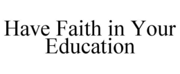 HAVE FAITH IN YOUR EDUCATION trademark