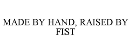 MADE BY HAND, RAISED BY FIST trademark